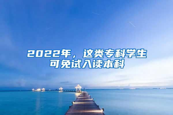 2022年，这类专科学生可免试入读本科