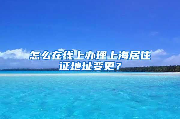 怎么在线上办理上海居住证地址变更？