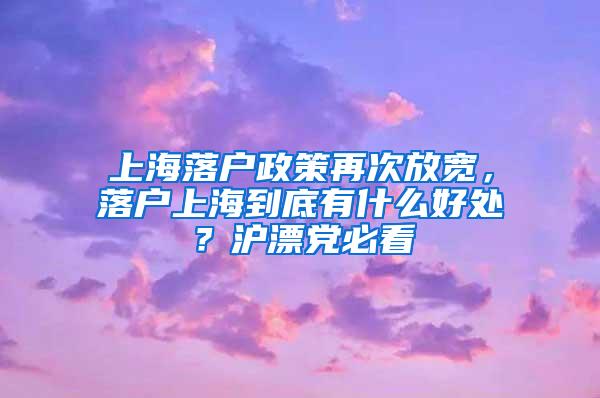 上海落户政策再次放宽，落户上海到底有什么好处？沪漂党必看