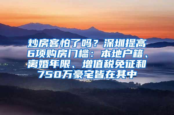 炒房客怕了吗？深圳提高6项购房门槛：本地户籍、离婚年限、增值税免征和750万豪宅皆在其中