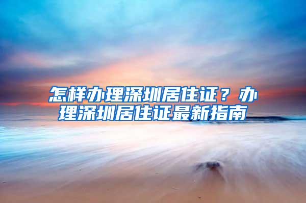 怎样办理深圳居住证？办理深圳居住证最新指南