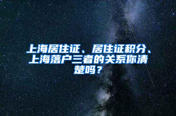 上海居住证、居住证积分、上海落户三者的关系你清楚吗？