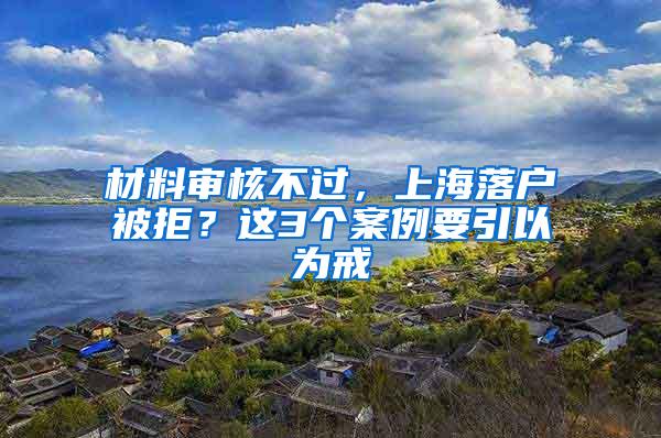 材料审核不过，上海落户被拒？这3个案例要引以为戒