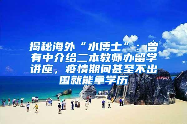 揭秘海外“水博士”：曾有中介给二本教师办留学讲座，疫情期间甚至不出国就能拿学历