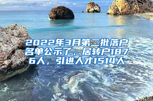 2022年3月第二批落户名单公示了，居转户1876人，引进人才1514人