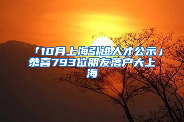 「10月上海引进人才公示」恭喜793位朋友落户大上海