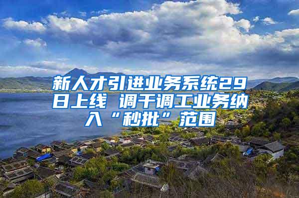 新人才引进业务系统29日上线 调干调工业务纳入“秒批”范围