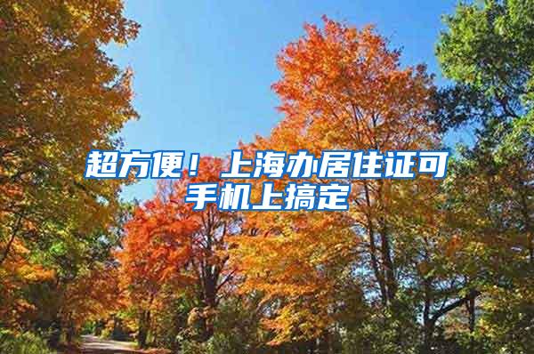 超方便！上海办居住证可手机上搞定