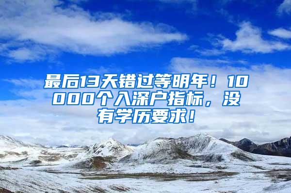 最后13天错过等明年！10000个入深户指标，没有学历要求！