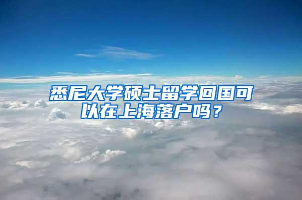 悉尼大学硕士留学回国可以在上海落户吗？