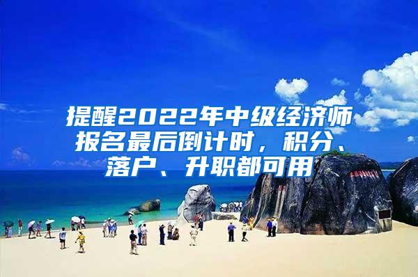 提醒2022年中级经济师报名最后倒计时，积分、落户、升职都可用