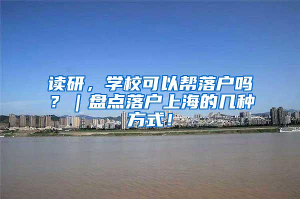 读研，学校可以帮落户吗？｜盘点落户上海的几种方式！