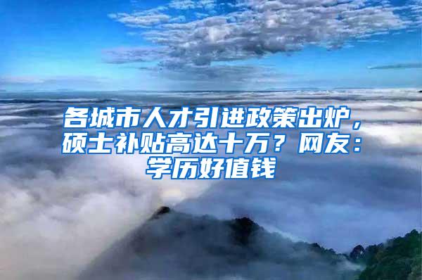 各城市人才引进政策出炉，硕士补贴高达十万？网友：学历好值钱