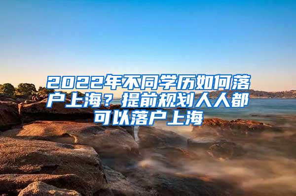 2022年不同学历如何落户上海？提前规划人人都可以落户上海