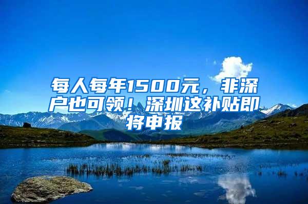 每人每年1500元，非深户也可领！深圳这补贴即将申报