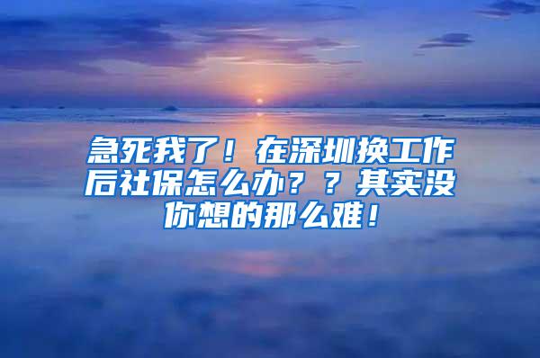 急死我了！在深圳换工作后社保怎么办？？其实没你想的那么难！