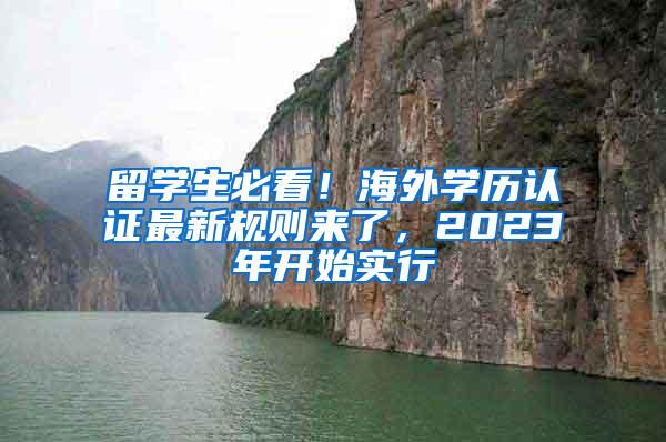 留学生必看！海外学历认证最新规则来了，2023年开始实行