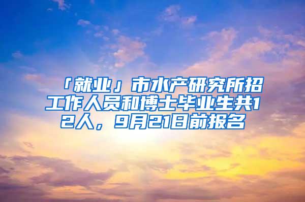 「就业」市水产研究所招工作人员和博士毕业生共12人，9月21日前报名