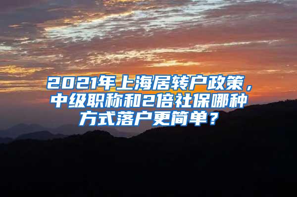 2021年上海居转户政策，中级职称和2倍社保哪种方式落户更简单？