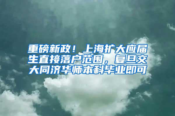 重磅新政！上海扩大应届生直接落户范围，复旦交大同济华师本科毕业即可