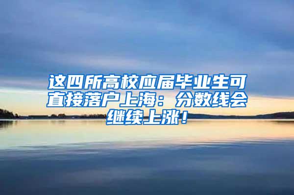 这四所高校应届毕业生可直接落户上海：分数线会继续上涨！