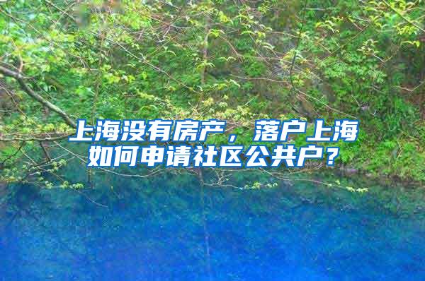 上海没有房产，落户上海如何申请社区公共户？