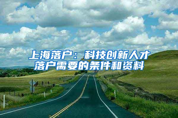 上海落户：科技创新人才落户需要的条件和资料