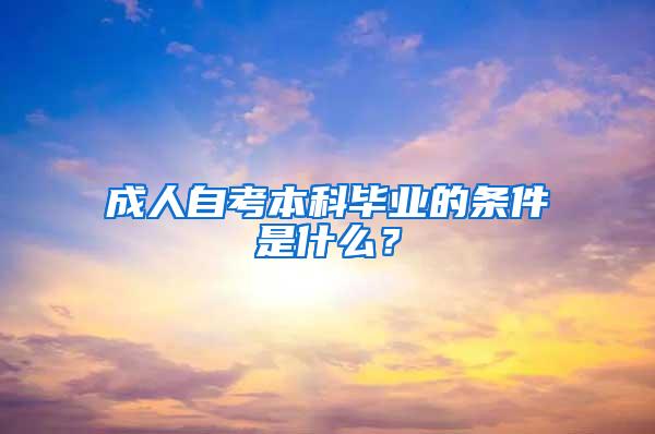 成人自考本科毕业的条件是什么？