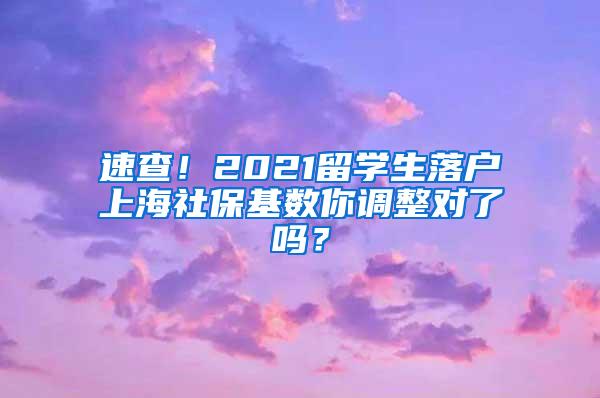 速查！2021留学生落户上海社保基数你调整对了吗？