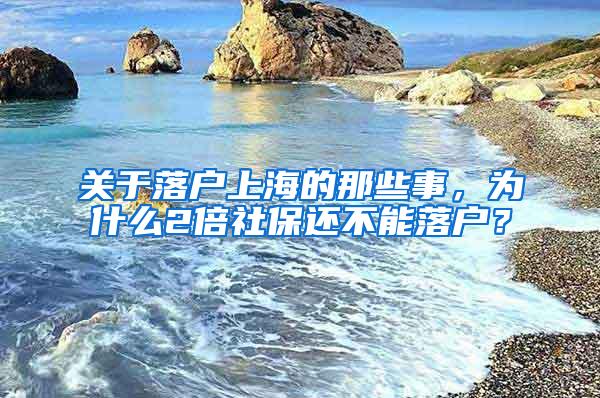 关于落户上海的那些事，为什么2倍社保还不能落户？