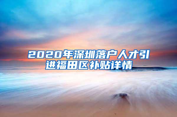 2020年深圳落户人才引进福田区补贴详情