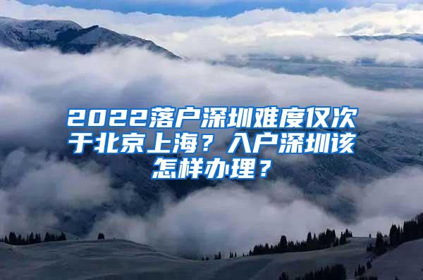 2022落户深圳难度仅次于北京上海？入户深圳该怎样办理？