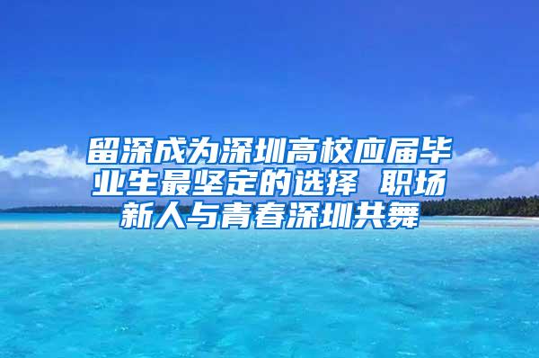 留深成为深圳高校应届毕业生最坚定的选择 职场新人与青春深圳共舞