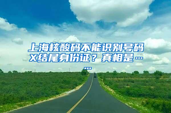 上海核酸码不能识别号码X结尾身份证？真相是……