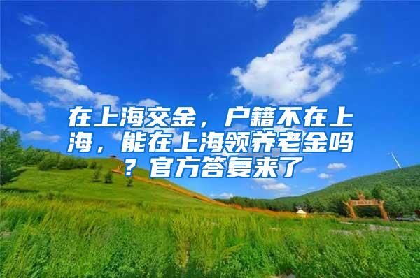 在上海交金，户籍不在上海，能在上海领养老金吗？官方答复来了