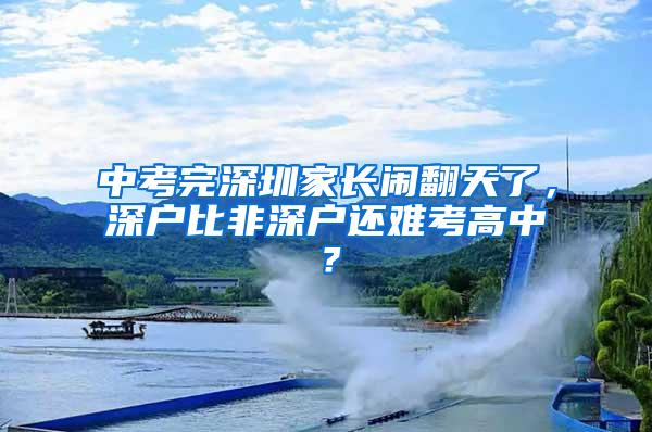 中考完深圳家长闹翻天了，深户比非深户还难考高中？