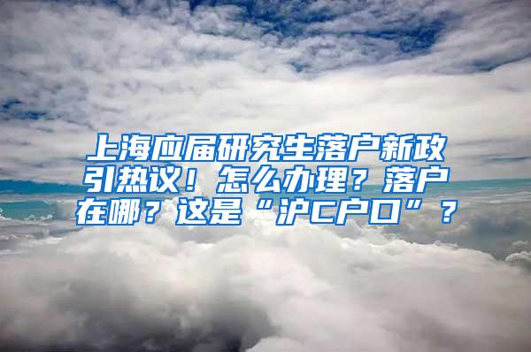 上海应届研究生落户新政引热议！怎么办理？落户在哪？这是“沪C户口”？