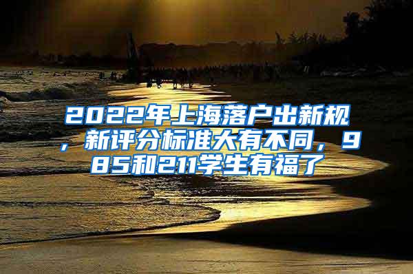 2022年上海落户出新规，新评分标准大有不同，985和211学生有福了