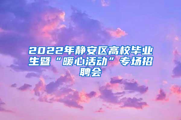 2022年静安区高校毕业生暨“暖心活动”专场招聘会