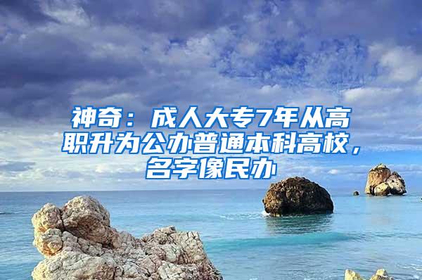 神奇：成人大专7年从高职升为公办普通本科高校，名字像民办