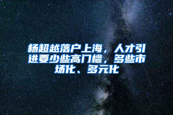 杨超越落户上海，人才引进要少些高门槛，多些市场化、多元化