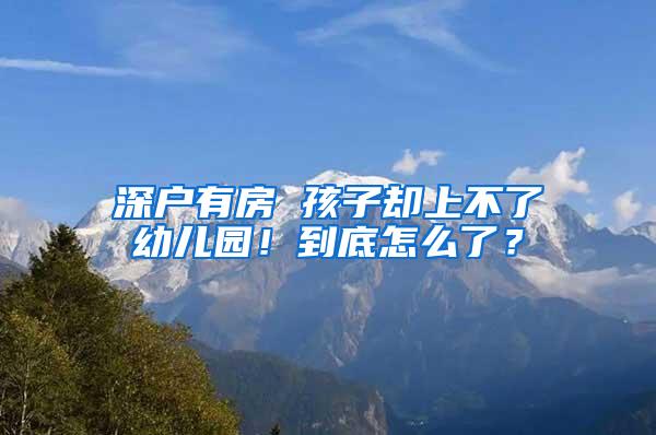 深户有房 孩子却上不了幼儿园！到底怎么了？