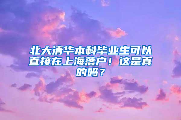 北大清华本科毕业生可以直接在上海落户！这是真的吗？