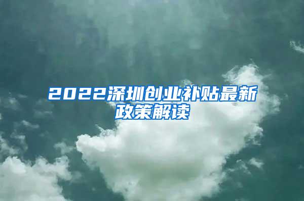 2022深圳创业补贴最新政策解读