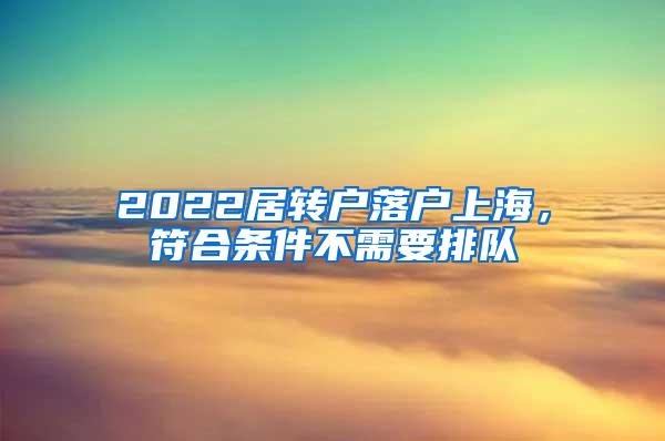 2022居转户落户上海，符合条件不需要排队