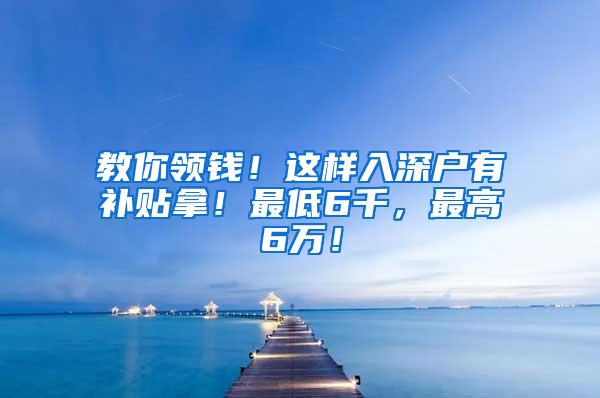 教你领钱！这样入深户有补贴拿！最低6千，最高6万！