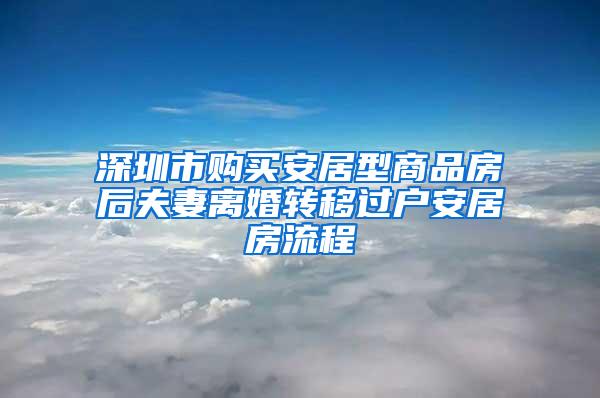 深圳市购买安居型商品房后夫妻离婚转移过户安居房流程