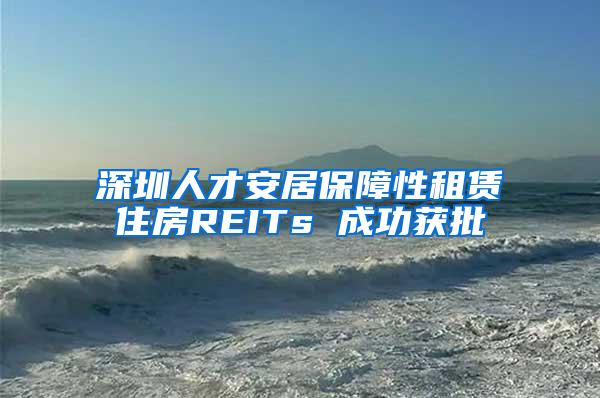 深圳人才安居保障性租赁住房REITs 成功获批