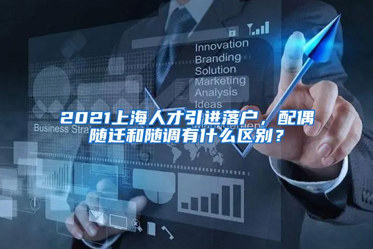 2021上海人才引进落户，配偶随迁和随调有什么区别？