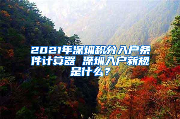 2021年深圳积分入户条件计算器 深圳入户新规是什么？